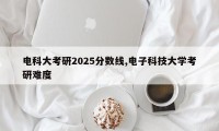 电科大考研2025分数线,电子科技大学考研难度