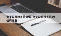 电子公司排名前50位,电子公司排名前50位有哪些
