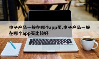 电子产品一般在哪个app买,电子产品一般在哪个app买比较好