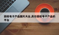 回收电子产品图片大全,高价回收电子产品的平台