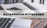 电子产品用英语怎么说,电子产品用英语翻译