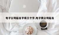 电子公司起名字库三个字,电子类公司起名