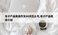 电子产品英语作文80词怎么写,电子产品英语介绍