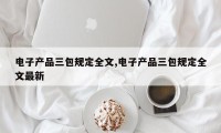 电子产品三包规定全文,电子产品三包规定全文最新