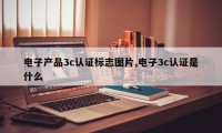 电子产品3c认证标志图片,电子3c认证是什么