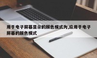 用于电子屏幕显示的颜色模式为,应用于电子屏幕的颜色模式