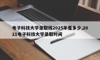 电子科技大学录取线2025年是多少,2021电子科技大学录取时间