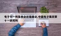 电子十一所是央企还是国企,中国电子集团第十一研究所