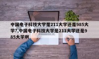 中国电子科技大学是211大学还是985大学?,中国电子科技大学是211大学还是985大学啊
