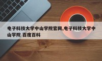 电子科技大学中山学院官网,电子科技大学中山学院 百度百科
