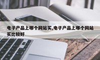 电子产品上哪个网站买,电子产品上哪个网站买比较好