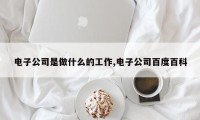 电子公司是做什么的工作,电子公司百度百科