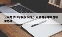 公司电子印章模板下载,公司的电子印章在哪里办理