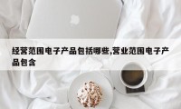 经营范围电子产品包括哪些,营业范围电子产品包含