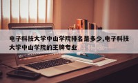 电子科技大学中山学院排名是多少,电子科技大学中山学院的王牌专业