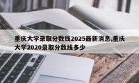 重庆大学录取分数线2025最新消息,重庆大学2020录取分数线多少