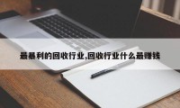 最暴利的回收行业,回收行业什么最赚钱