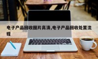 电子产品回收图片高清,电子产品回收处置流程