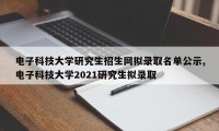 电子科技大学研究生招生网拟录取名单公示,电子科技大学2021研究生拟录取