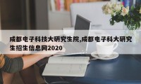 成都电子科技大研究生院,成都电子科大研究生招生信息网2020