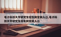 电子科技大学研究生招生网官网入口,电子科技大学研究生招生网官网入口