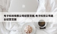 电子科技有限公司经营范围,电子科技公司最全经营范围