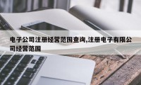 电子公司注册经营范围查询,注册电子有限公司经营范围