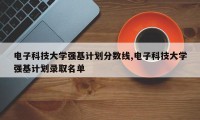 电子科技大学强基计划分数线,电子科技大学强基计划录取名单