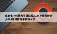 成都电子科技大学录取线2024年强基计划,2020年成都电子科技大学
