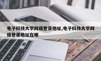 电子科技大学网络登录地址,电子科技大学网络登录地址在哪