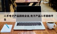 二手电子产品回收企业,电子产品二手回收平台