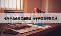 电子产品去哪买最便宜,电子产品到哪里买好