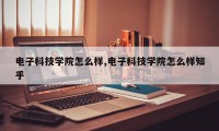 电子科技学院怎么样,电子科技学院怎么样知乎