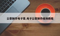 公章制作电子章,电子公章制作视频教程