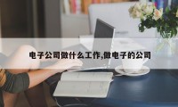 电子公司做什么工作,做电子的公司