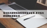 电子科大研究生招生官网复试名单,电子科大研招网拟录取名单