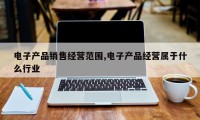 电子产品销售经营范围,电子产品经营属于什么行业