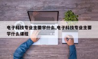 电子科技专业主要学什么,电子科技专业主要学什么课程