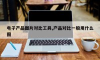 电子产品图片对比工具,产品对比一般用什么图