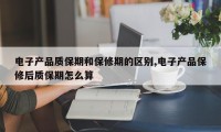 电子产品质保期和保修期的区别,电子产品保修后质保期怎么算