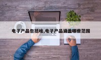 电子产品包括啥,电子产品涵盖哪些范围