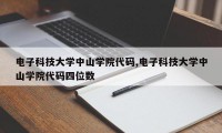 电子科技大学中山学院代码,电子科技大学中山学院代码四位数