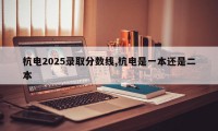 杭电2025录取分数线,杭电是一本还是二本