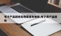 电子产品回收处理渠道有哪些,电子类产品回收