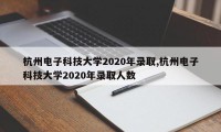 杭州电子科技大学2020年录取,杭州电子科技大学2020年录取人数