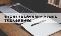 电子公司名字取名大全寓意好听,电子公司名字取名大全寓意好听点