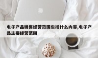 电子产品销售经营范围包括什么内容,电子产品主要经营范围