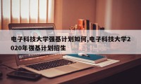 电子科技大学强基计划如何,电子科技大学2020年强基计划招生
