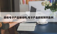 回收电子产品赚钱吗,电子产品回收如何盈利