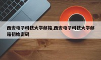 西安电子科技大学邮箱,西安电子科技大学邮箱初始密码